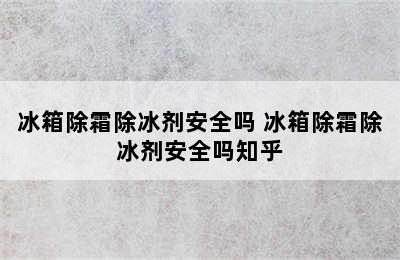 冰箱除霜除冰剂安全吗 冰箱除霜除冰剂安全吗知乎